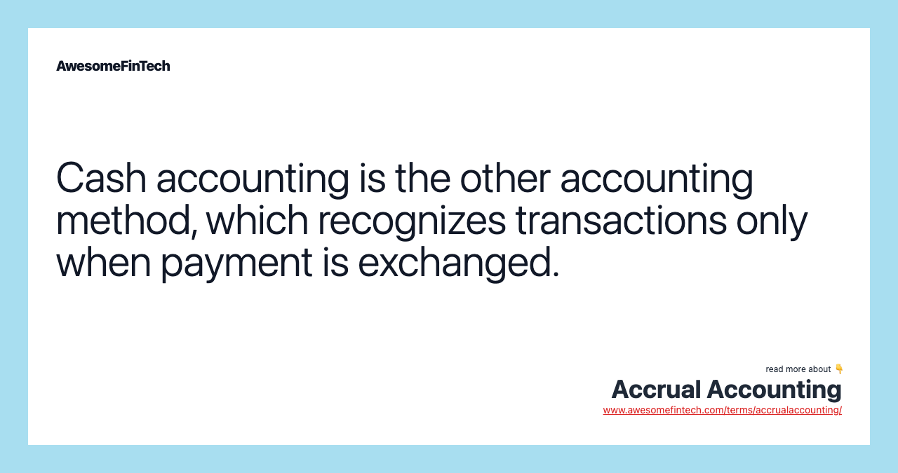 Cash accounting is the other accounting method, which recognizes transactions only when payment is exchanged.