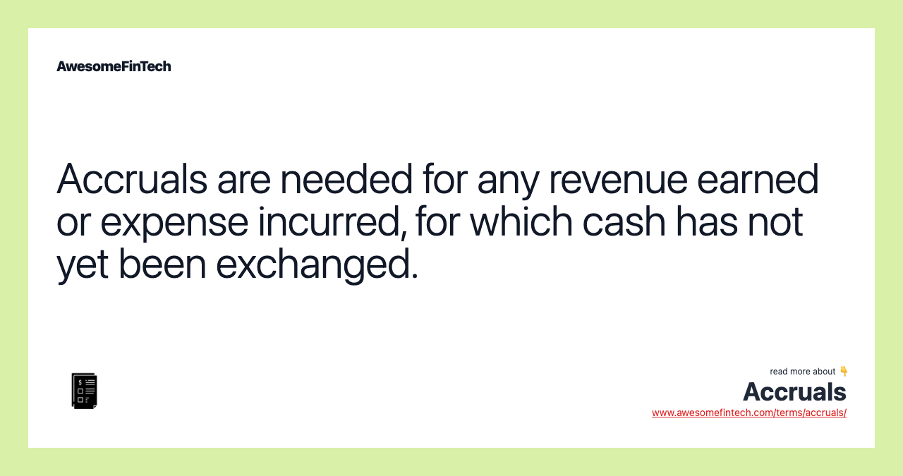 Accruals are needed for any revenue earned or expense incurred, for which cash has not yet been exchanged.