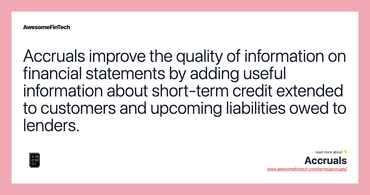 Accruals improve the quality of information on financial statements by adding useful information about short-term credit extended to customers and upcoming liabilities owed to lenders.