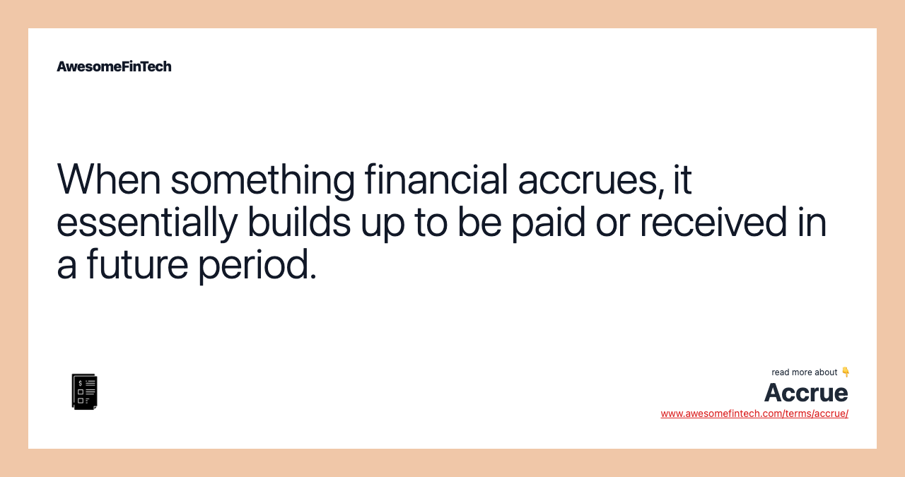 When something financial accrues, it essentially builds up to be paid or received in a future period.