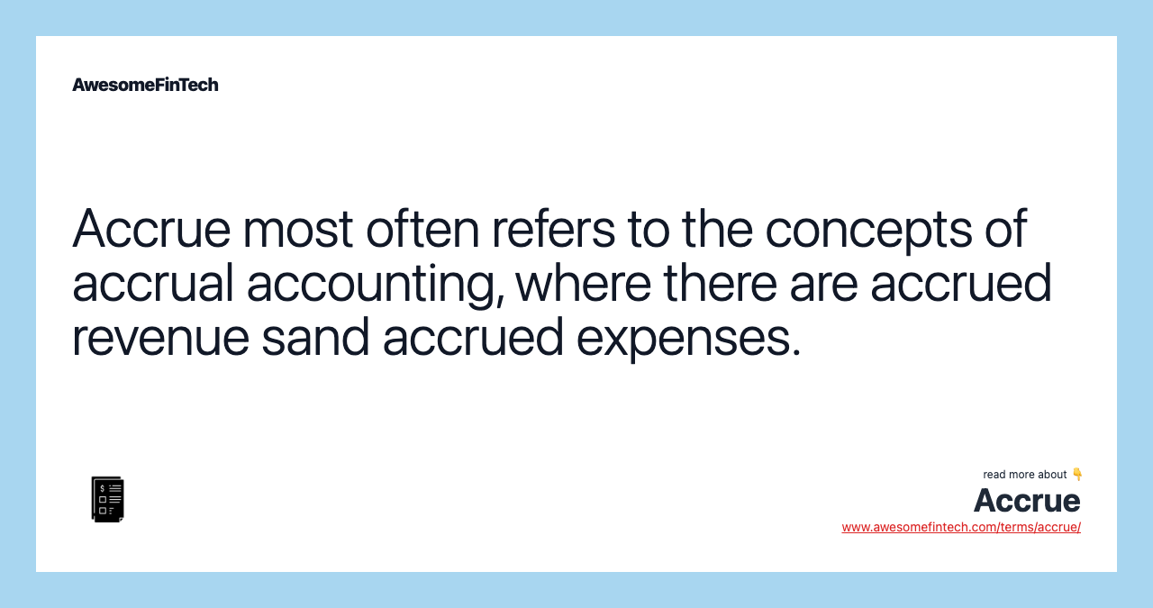 Accrue most often refers to the concepts of accrual accounting, where there are accrued revenue sand accrued expenses.