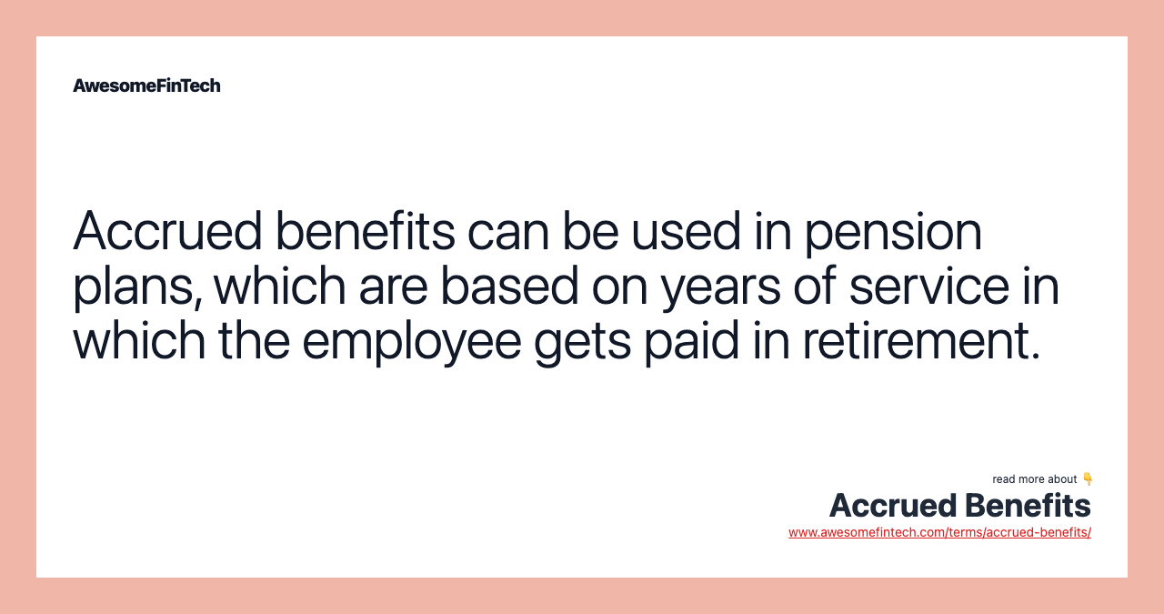 Accrued benefits can be used in pension plans, which are based on years of service in which the employee gets paid in retirement.