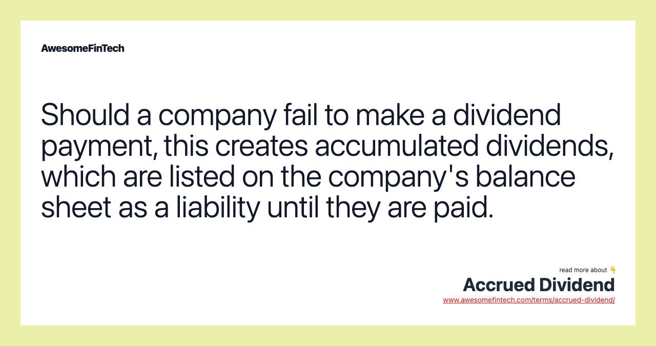 Should a company fail to make a dividend payment, this creates accumulated dividends, which are listed on the company's balance sheet as a liability until they are paid.