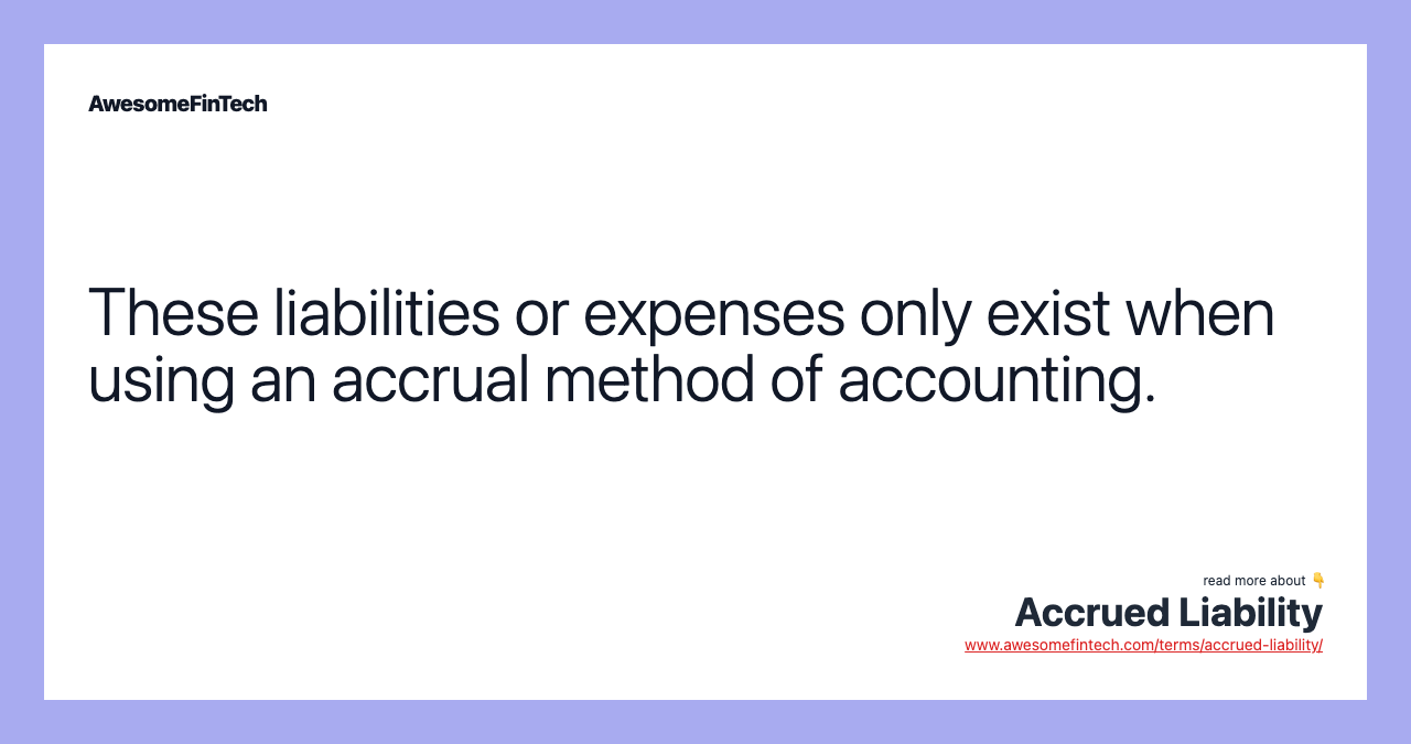 These liabilities or expenses only exist when using an accrual method of accounting.