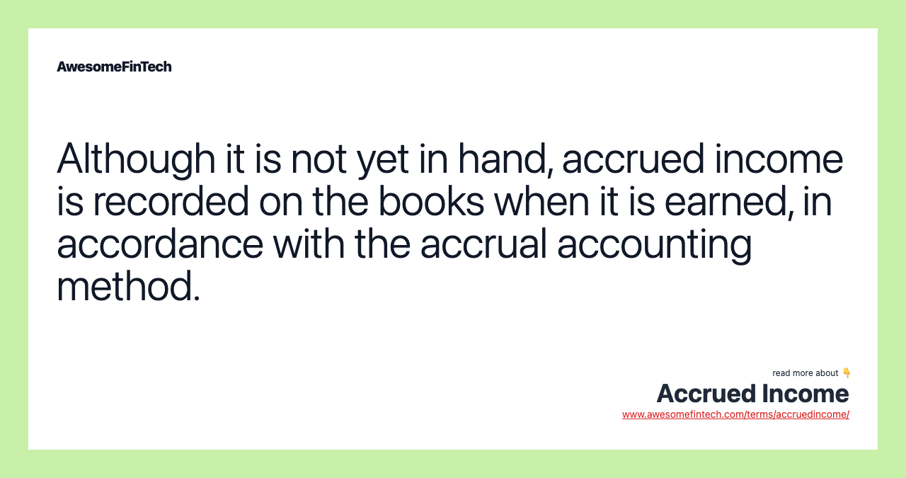 Although it is not yet in hand, accrued income is recorded on the books when it is earned, in accordance with the accrual accounting method.