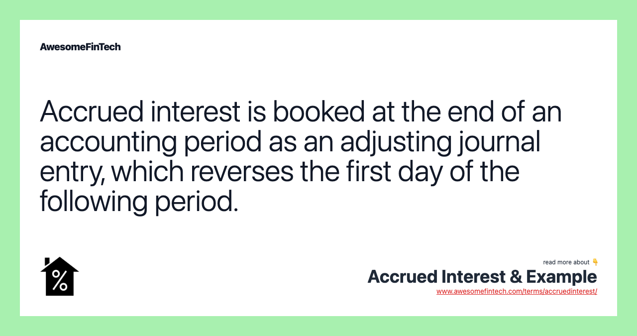Accrued interest is booked at the end of an accounting period as an adjusting journal entry, which reverses the first day of the following period.