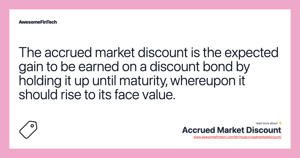 The accrued market discount is the expected gain to be earned on a discount bond by holding it up until maturity, whereupon it should rise to its face value.