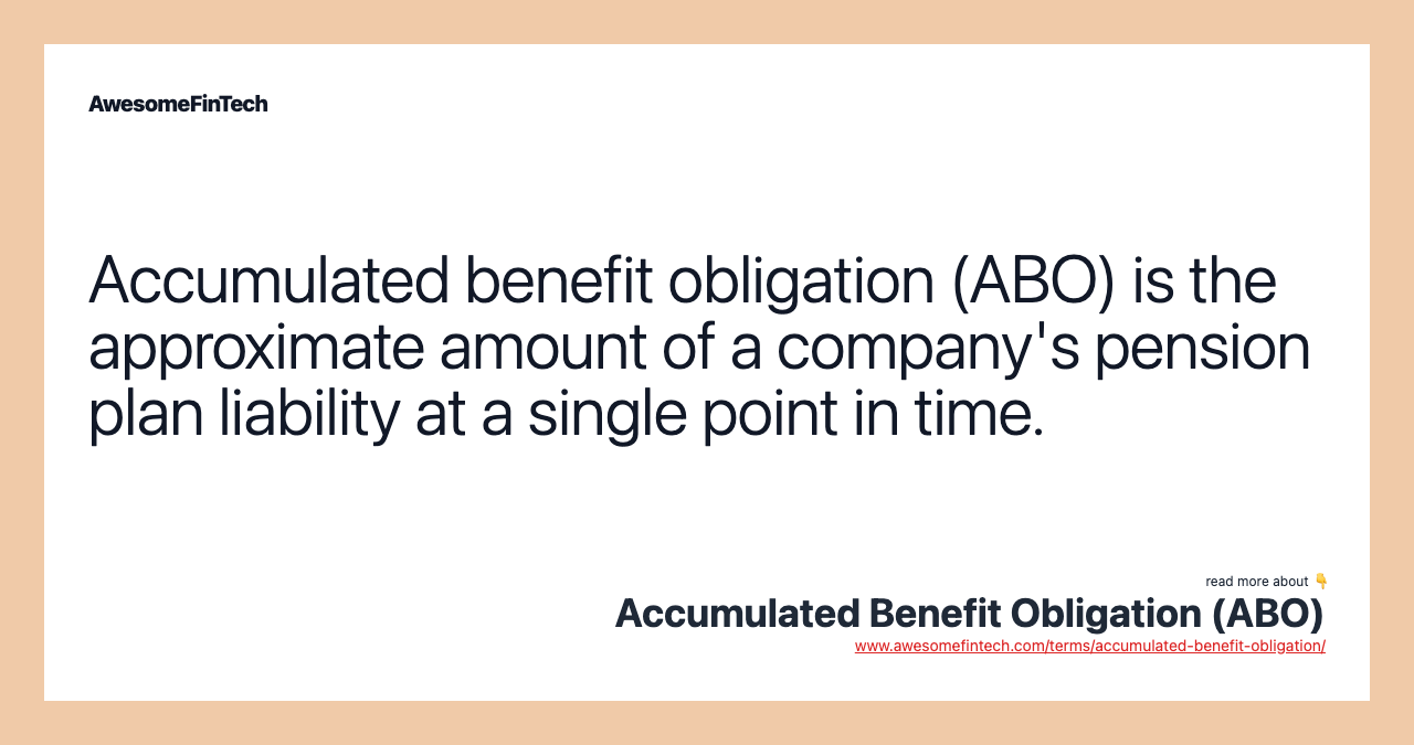 Accumulated benefit obligation (ABO) is the approximate amount of a company's pension plan liability at a single point in time.
