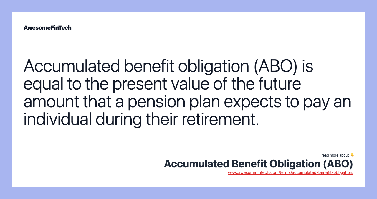 Accumulated benefit obligation (ABO) is equal to the present value of the future amount that a pension plan expects to pay an individual during their retirement.