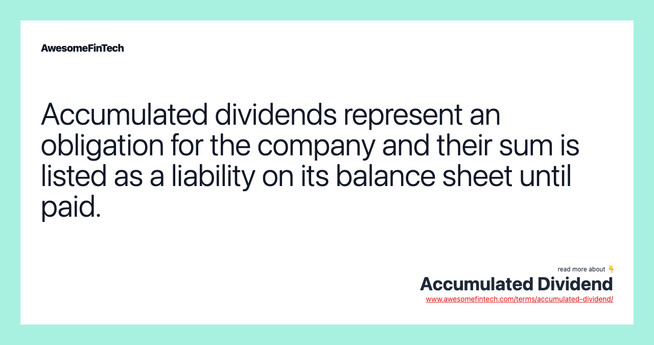 Accumulated dividends represent an obligation for the company and their sum is listed as a liability on its balance sheet until paid.