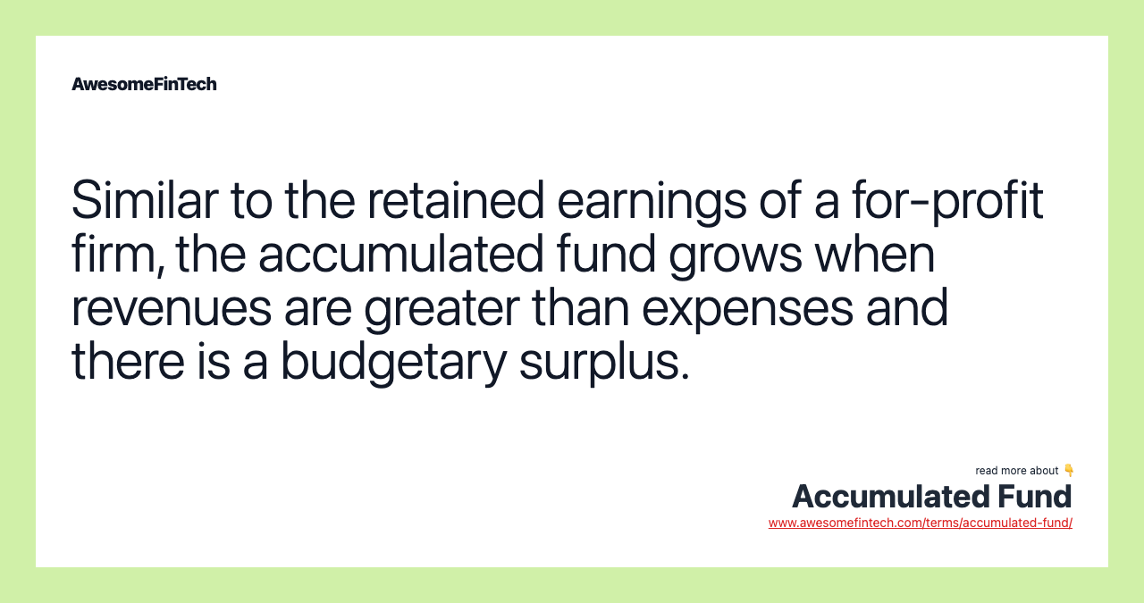 Similar to the retained earnings of a for-profit firm, the accumulated fund grows when revenues are greater than expenses and there is a budgetary surplus.