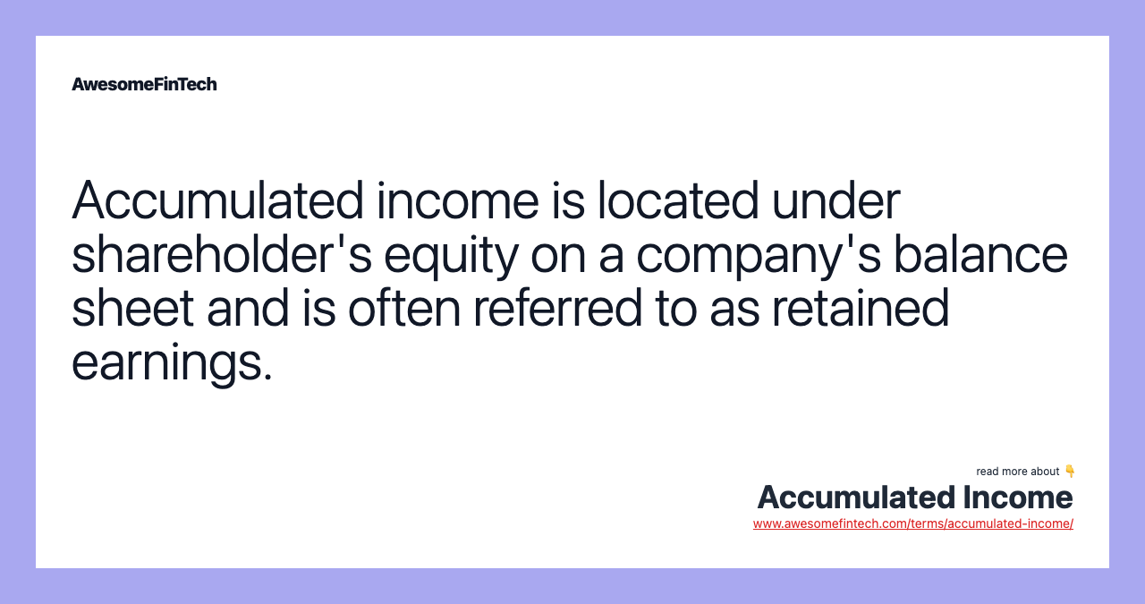 Accumulated income is located under shareholder's equity on a company's balance sheet and is often referred to as retained earnings.