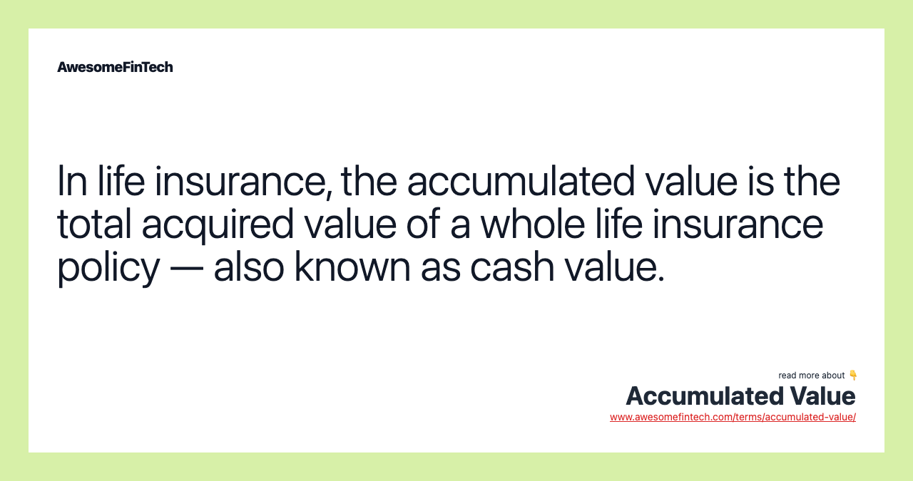In life insurance, the accumulated value is the total acquired value of a whole life insurance policy — also known as cash value.