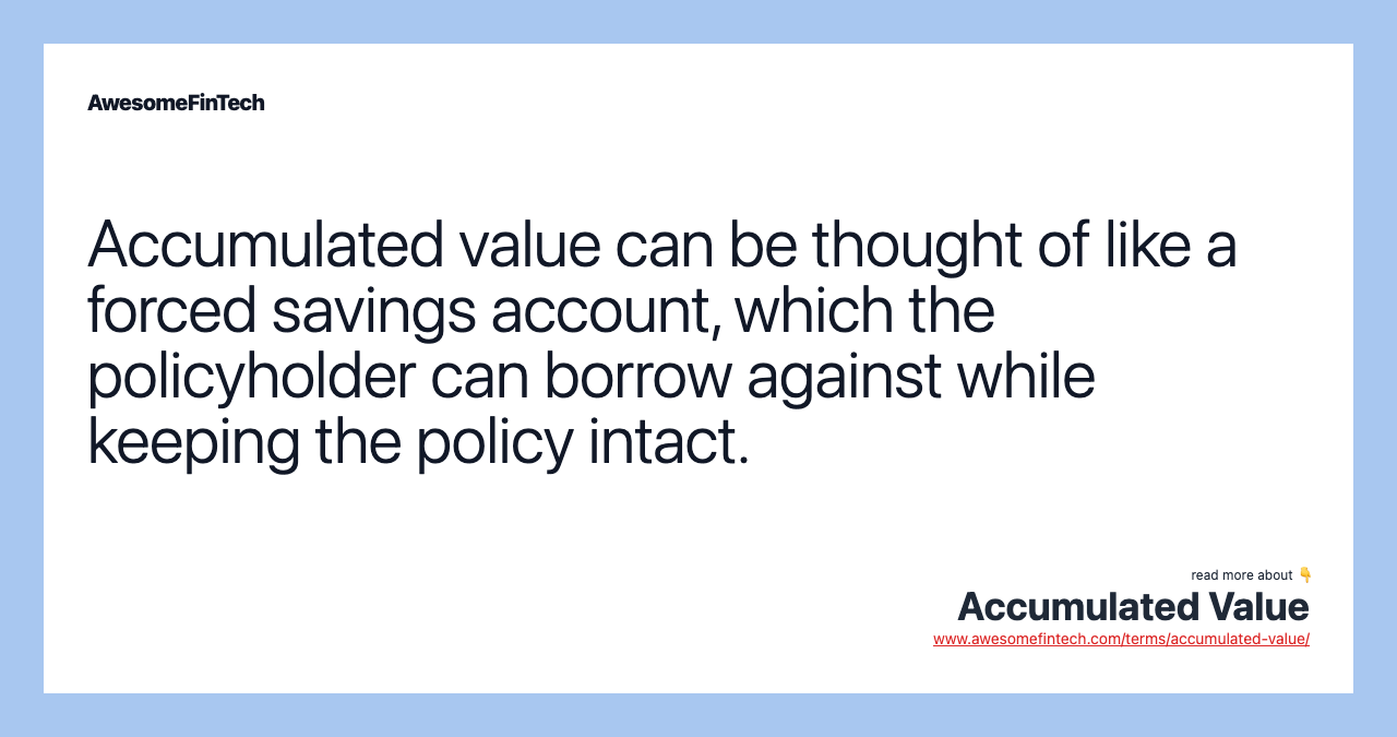 Accumulated value can be thought of like a forced savings account, which the policyholder can borrow against while keeping the policy intact.