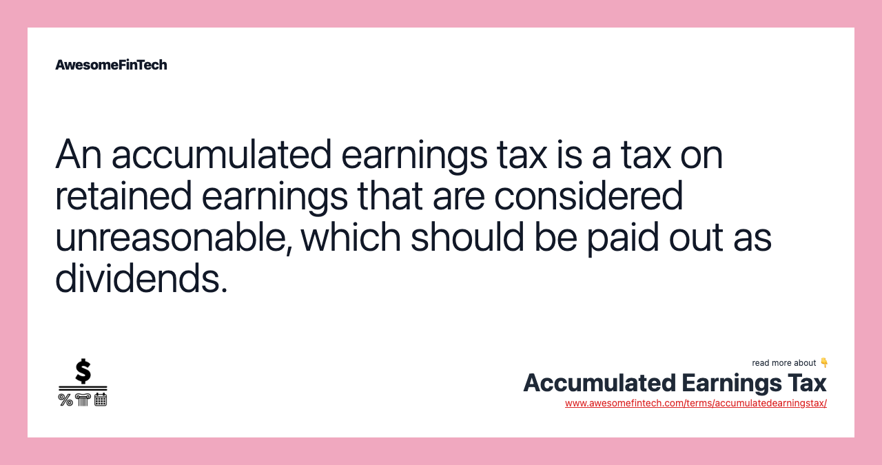 An accumulated earnings tax is a tax on retained earnings that are considered unreasonable, which should be paid out as dividends.