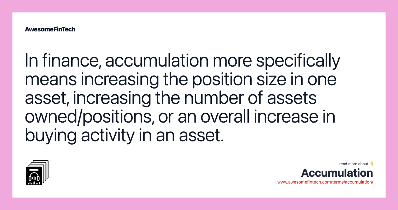 In finance, accumulation more specifically means increasing the position size in one asset, increasing the number of assets owned/positions, or an overall increase in buying activity in an asset.