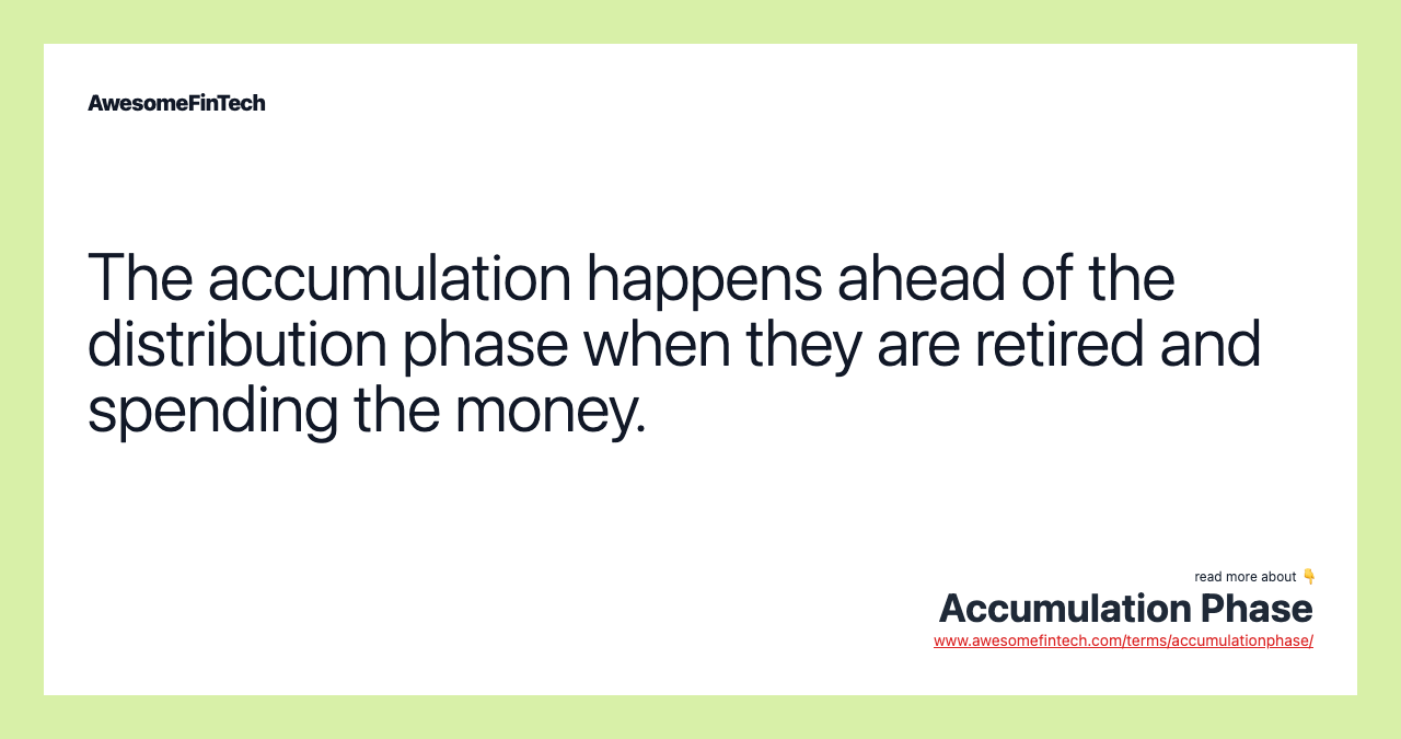 The accumulation happens ahead of the distribution phase when they are retired and spending the money.