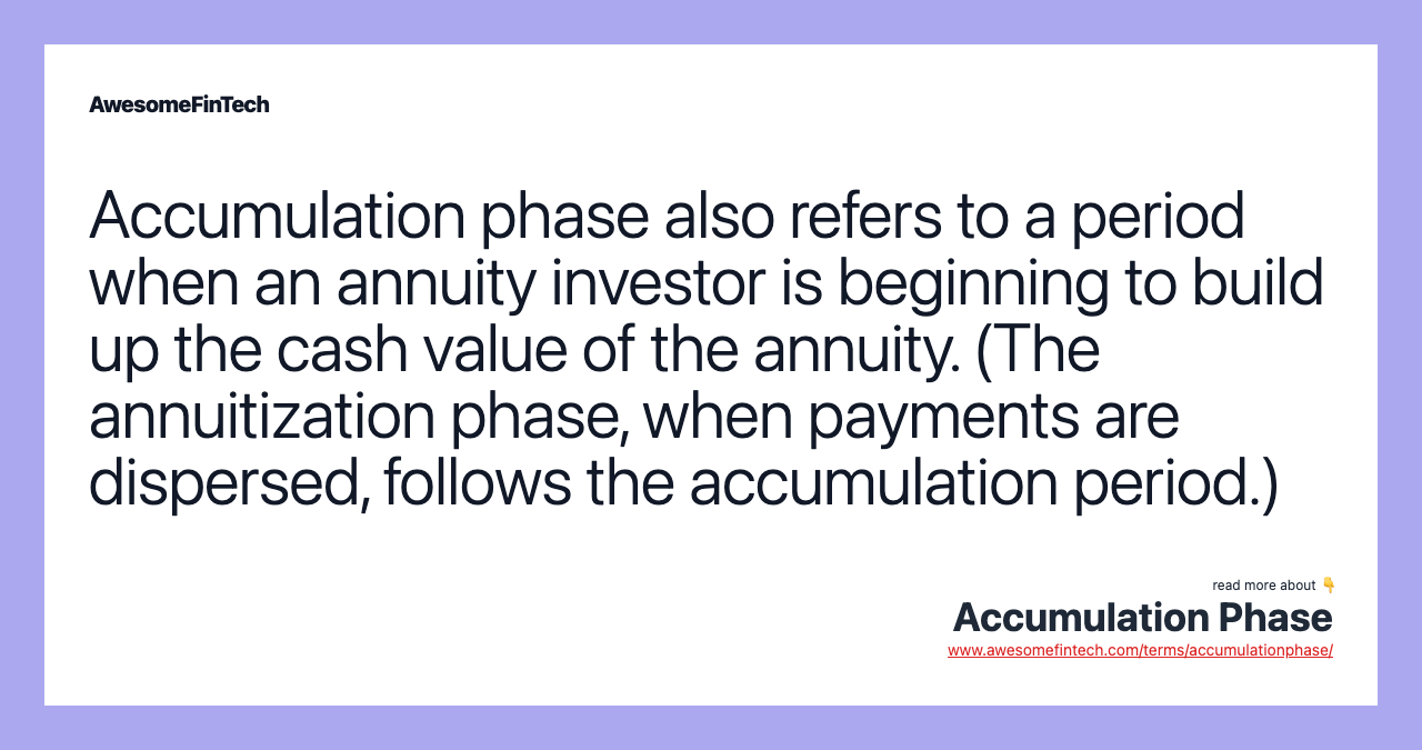 Accumulation phase also refers to a period when an annuity investor is beginning to build up the cash value of the annuity. (The annuitization phase, when payments are dispersed, follows the accumulation period.)