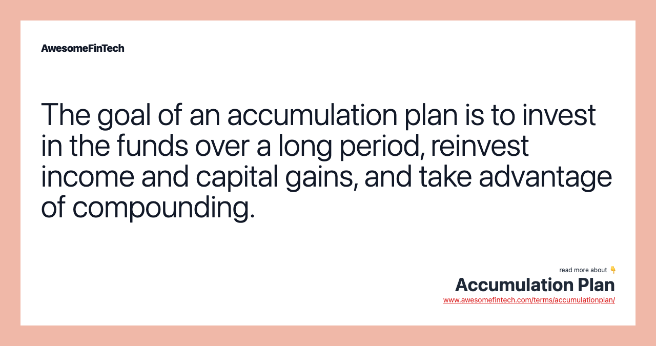 The goal of an accumulation plan is to invest in the funds over a long period, reinvest income and capital gains, and take advantage of compounding.