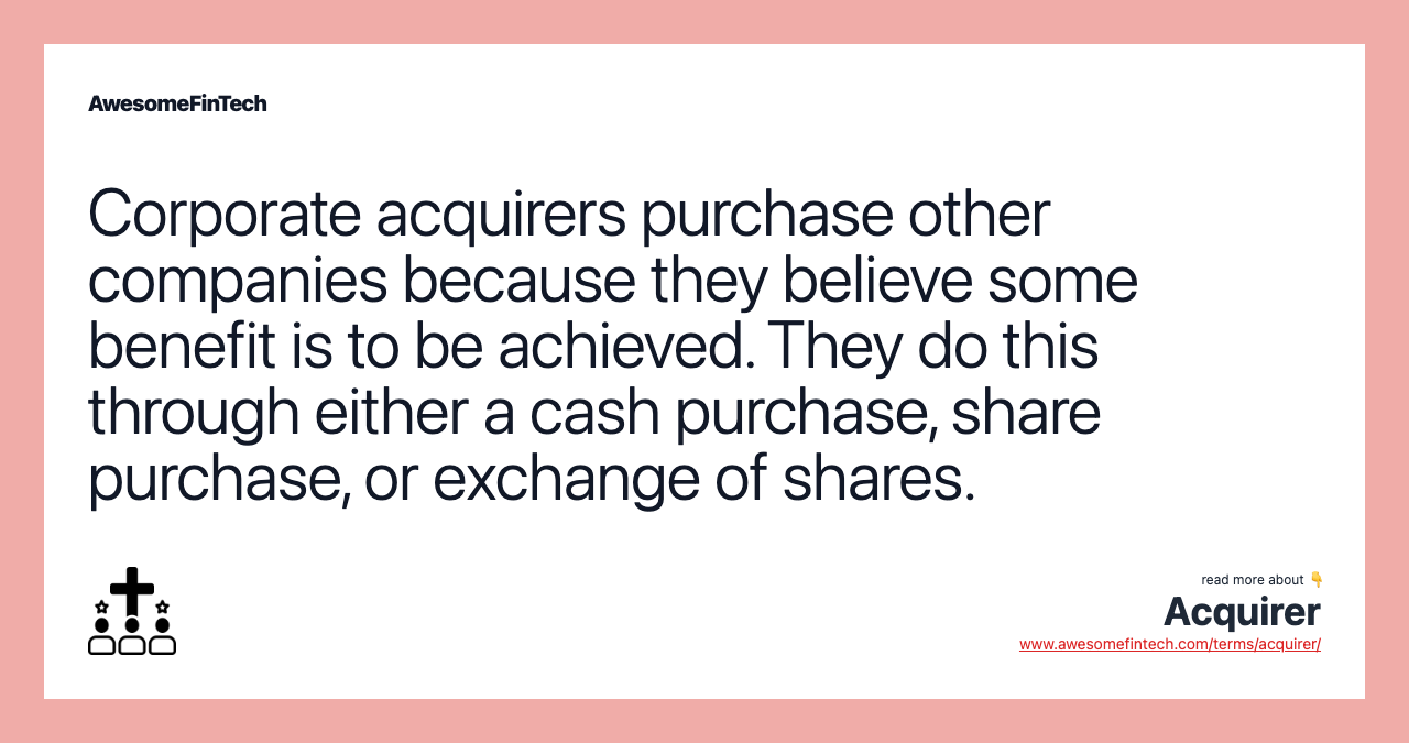 Corporate acquirers purchase other companies because they believe some benefit is to be achieved. They do this through either a cash purchase, share purchase, or exchange of shares.