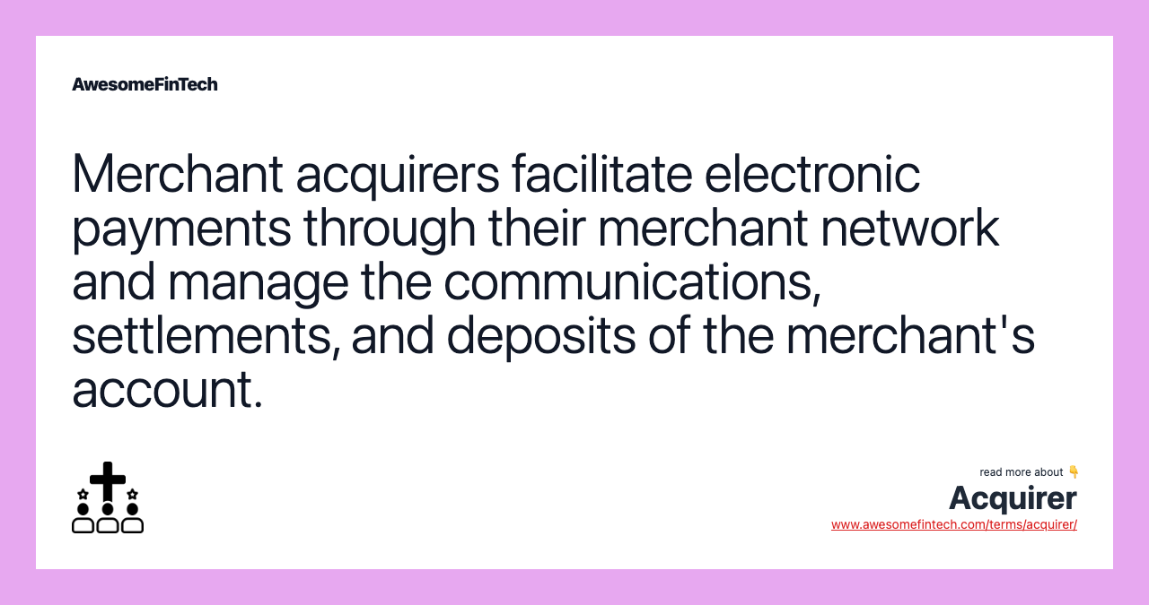 Merchant acquirers facilitate electronic payments through their merchant network and manage the communications, settlements, and deposits of the merchant's account.