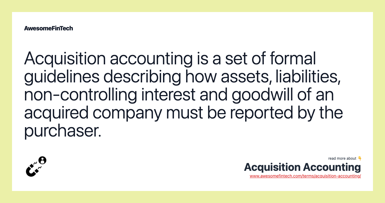 Acquisition accounting is a set of formal guidelines describing how assets, liabilities, non-controlling interest and goodwill of an acquired company must be reported by the purchaser.
