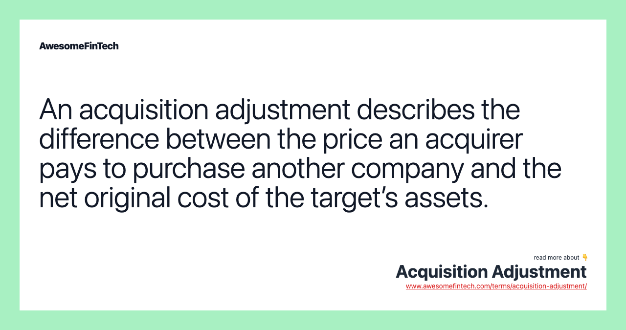 An acquisition adjustment describes the difference between the price an acquirer pays to purchase another company and the net original cost of the target’s assets.