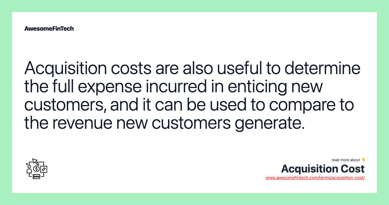 Acquisition costs are also useful to determine the full expense incurred in enticing new customers, and it can be used to compare to the revenue new customers generate.