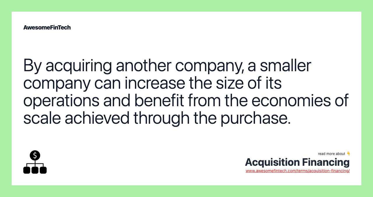 By acquiring another company, a smaller company can increase the size of its operations and benefit from the economies of scale achieved through the purchase.