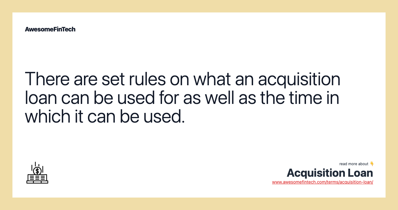 There are set rules on what an acquisition loan can be used for as well as the time in which it can be used.