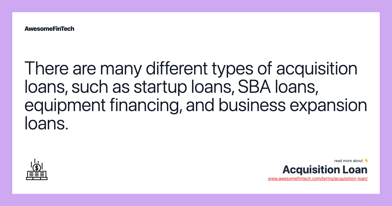 There are many different types of acquisition loans, such as startup loans, SBA loans, equipment financing, and business expansion loans.