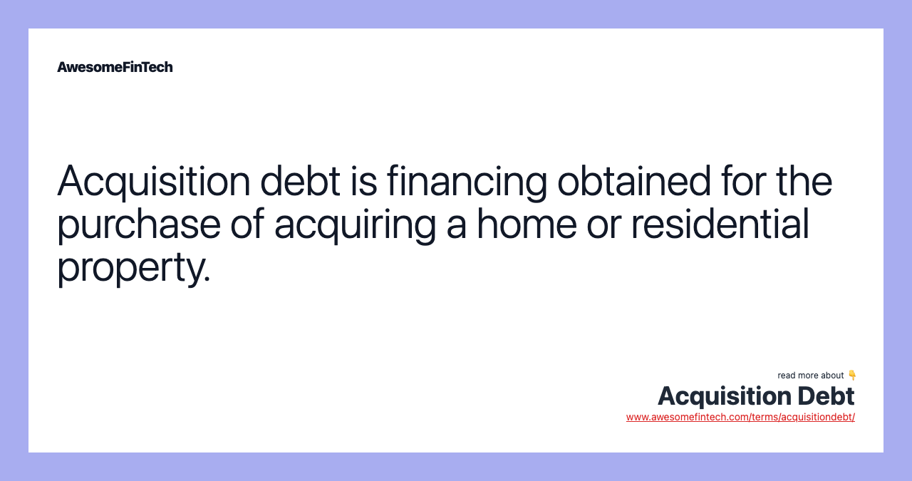 Acquisition debt is financing obtained for the purchase of acquiring a home or residential property.