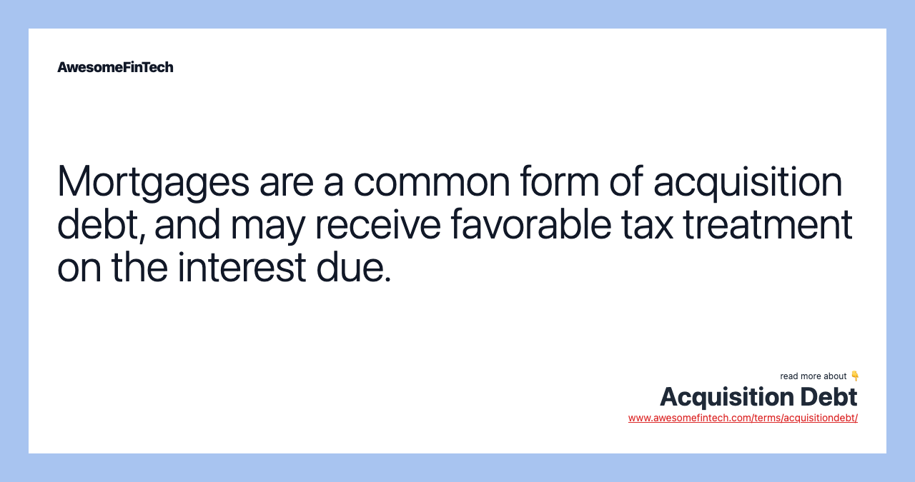 Mortgages are a common form of acquisition debt, and may receive favorable tax treatment on the interest due.