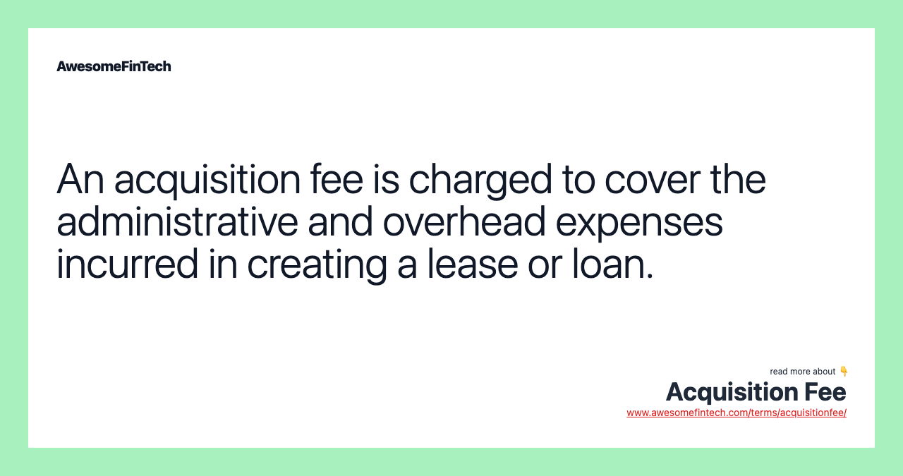 An acquisition fee is charged to cover the administrative and overhead expenses incurred in creating a lease or loan.