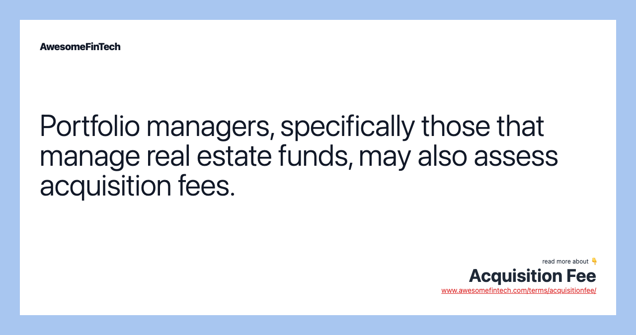Portfolio managers, specifically those that manage real estate funds, may also assess acquisition fees.
