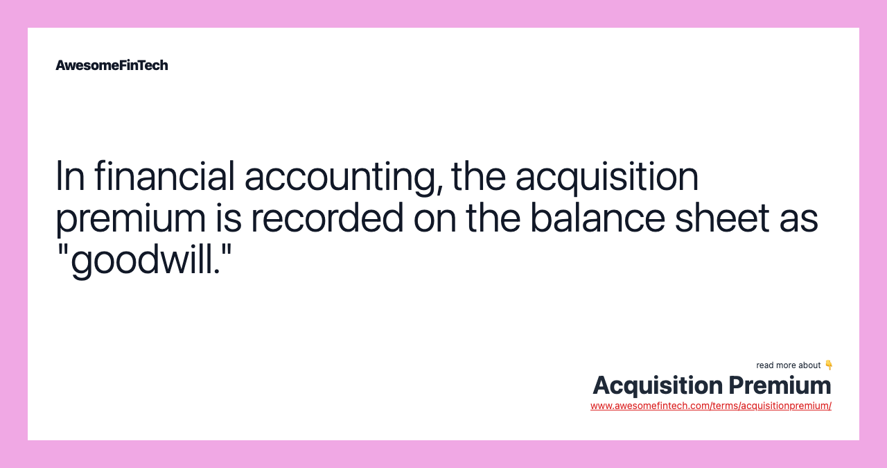 In financial accounting, the acquisition premium is recorded on the balance sheet as "goodwill."
