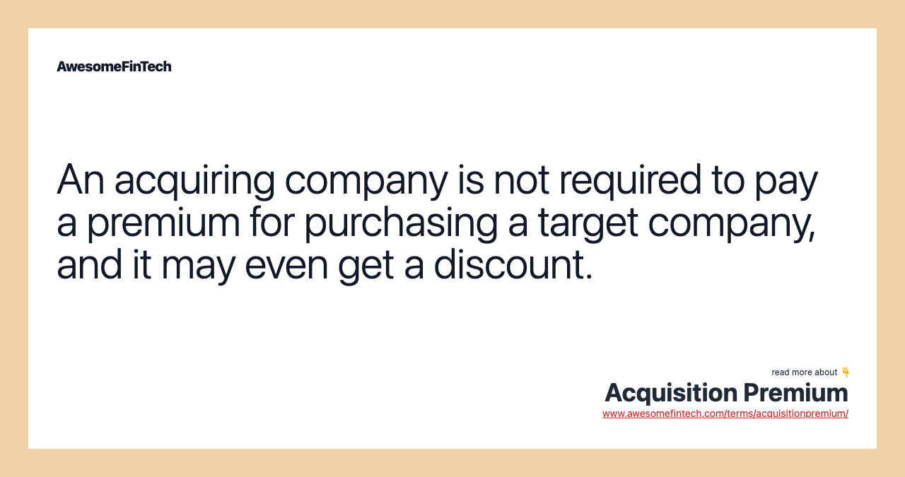 An acquiring company is not required to pay a premium for purchasing a target company, and it may even get a discount.