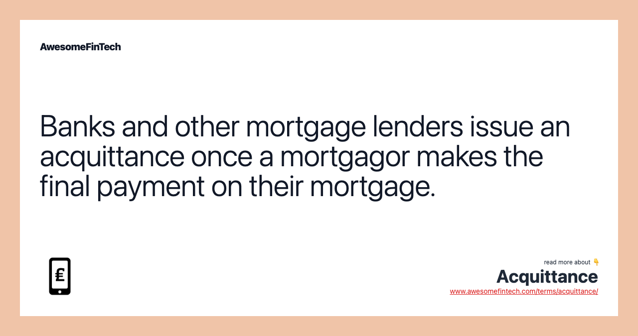 Banks and other mortgage lenders issue an acquittance once a mortgagor makes the final payment on their mortgage.