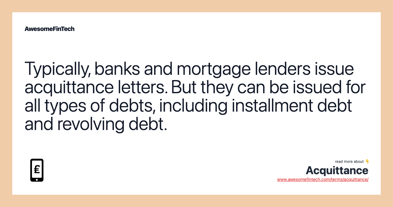Typically, banks and mortgage lenders issue acquittance letters. But they can be issued for all types of debts, including installment debt and revolving debt.