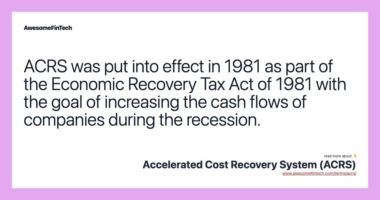 ACRS was put into effect in 1981 as part of the Economic Recovery Tax Act of 1981 with the goal of increasing the cash flows of companies during the recession.