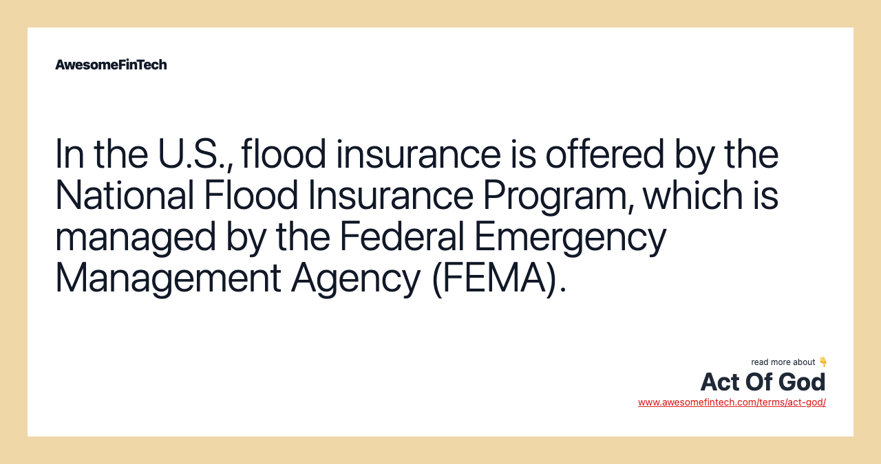 In the U.S., flood insurance is offered by the National Flood Insurance Program, which is managed by the Federal Emergency Management Agency (FEMA).