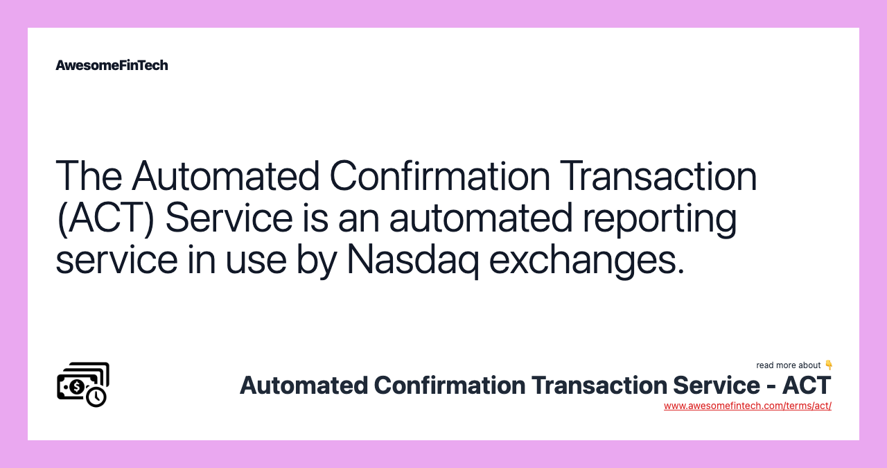The Automated Confirmation Transaction (ACT) Service is an automated reporting service in use by Nasdaq exchanges.