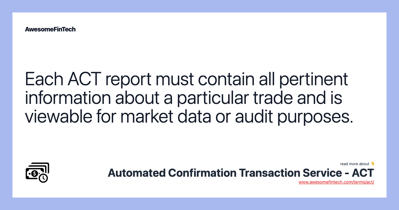 Each ACT report must contain all pertinent information about a particular trade and is viewable for market data or audit purposes.