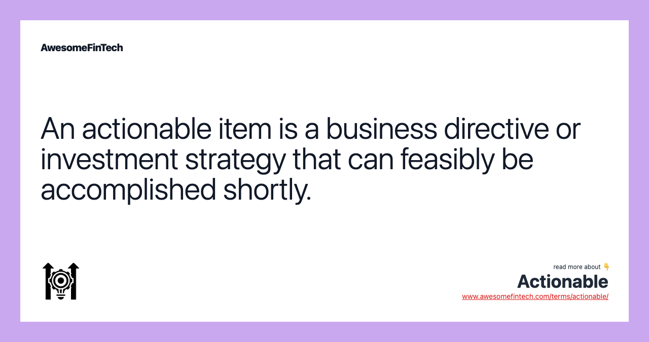 An actionable item is a business directive or investment strategy that can feasibly be accomplished shortly.