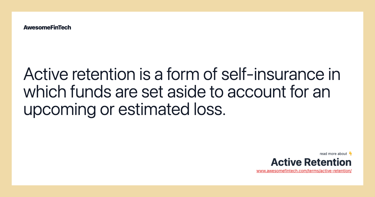 Active retention is a form of self-insurance in which funds are set aside to account for an upcoming or estimated loss.