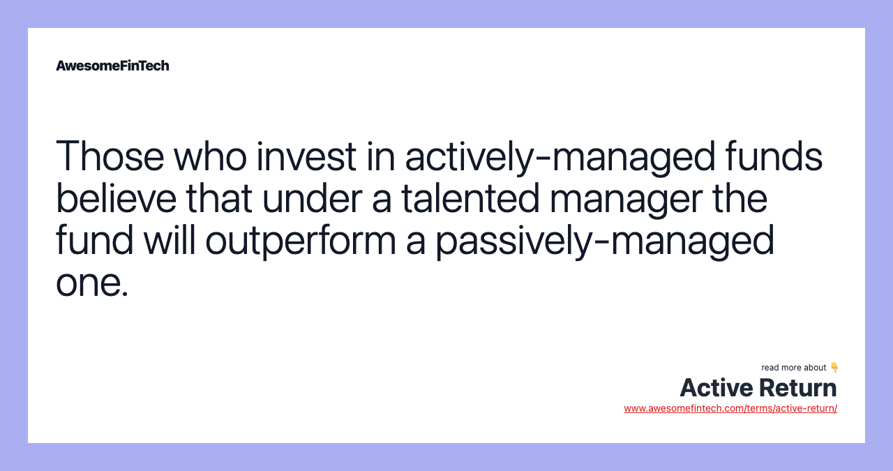 Those who invest in actively-managed funds believe that under a talented manager the fund will outperform a passively-managed one.