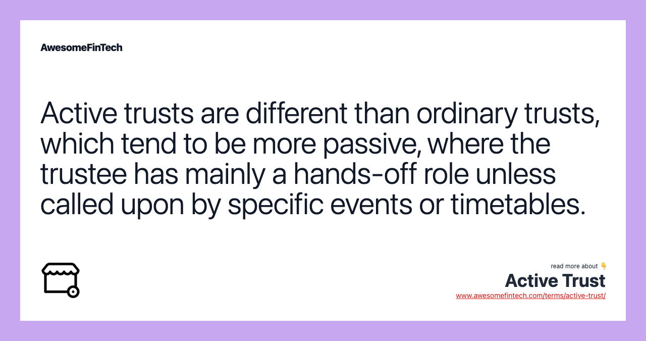 Active trusts are different than ordinary trusts, which tend to be more passive, where the trustee has mainly a hands-off role unless called upon by specific events or timetables.