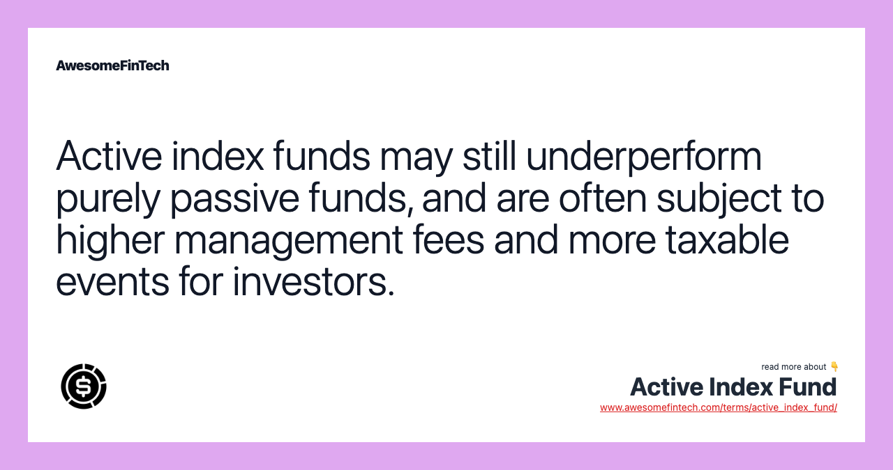 Active index funds may still underperform purely passive funds, and are often subject to higher management fees and more taxable events for investors.