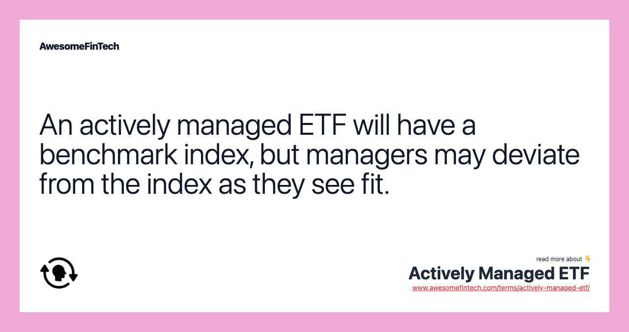 An actively managed ETF will have a benchmark index, but managers may deviate from the index as they see fit.