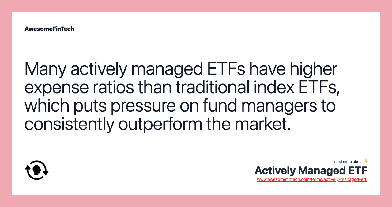 Many actively managed ETFs have higher expense ratios than traditional index ETFs, which puts pressure on fund managers to consistently outperform the market.